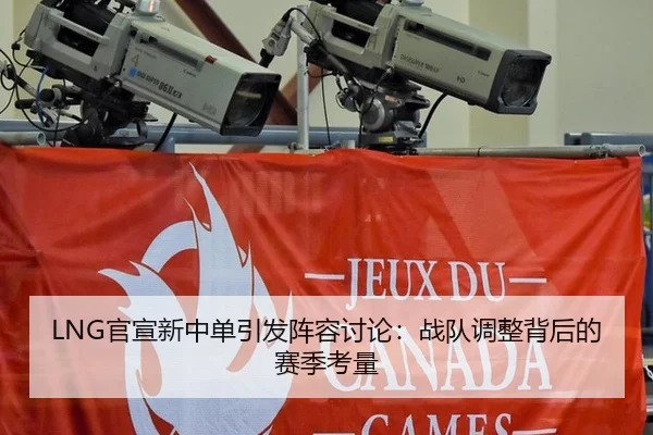 LNG官宣新中单引发阵容讨论：战队调整背后的赛季考量